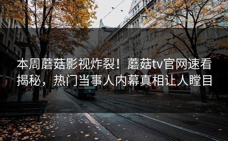 本周蘑菇影视炸裂！蘑菇tv官网速看揭秘，热门当事人内幕真相让人瞠目