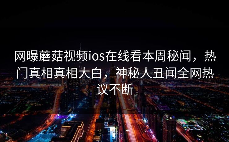 网曝蘑菇视频ios在线看本周秘闻，热门真相真相大白，神秘人丑闻全网热议不断