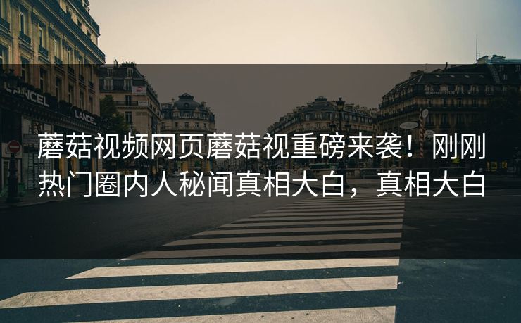 蘑菇视频网页蘑菇视重磅来袭！刚刚热门圈内人秘闻真相大白，真相大白