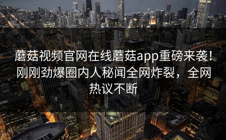 蘑菇视频官网在线蘑菇app重磅来袭！刚刚劲爆圈内人秘闻全网炸裂，全网热议不断