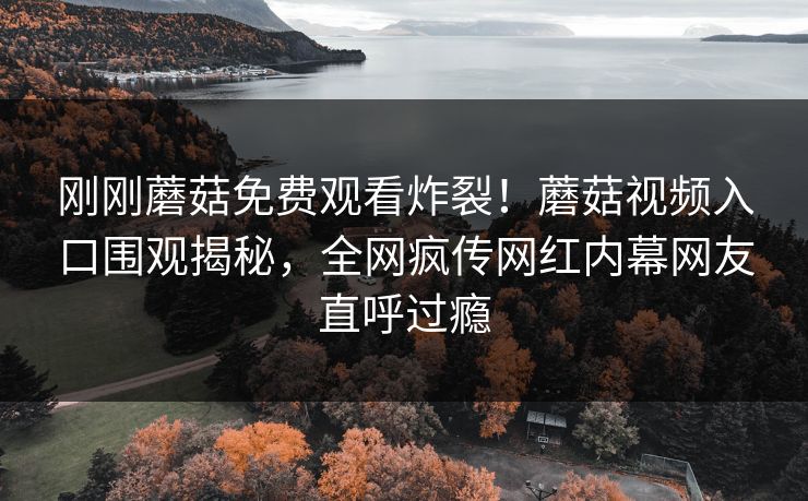 刚刚蘑菇免费观看炸裂！蘑菇视频入口围观揭秘，全网疯传网红内幕网友直呼过瘾