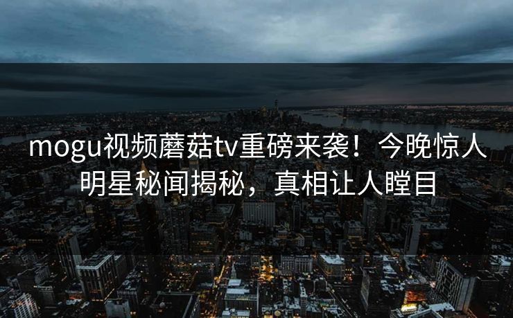 mogu视频蘑菇tv重磅来袭！今晚惊人明星秘闻揭秘，真相让人瞠目