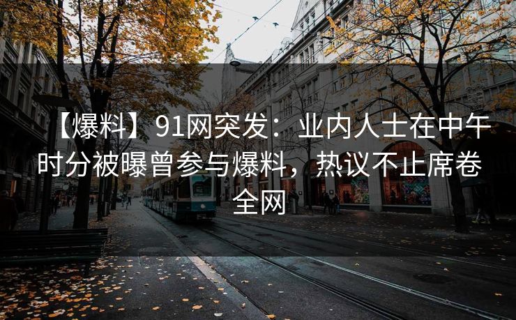 【爆料】91网突发：业内人士在中午时分被曝曾参与爆料，热议不止席卷全网