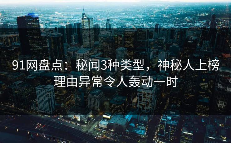 91网盘点：秘闻3种类型，神秘人上榜理由异常令人轰动一时