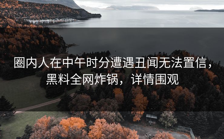 圈内人在中午时分遭遇丑闻无法置信，黑料全网炸锅，详情围观