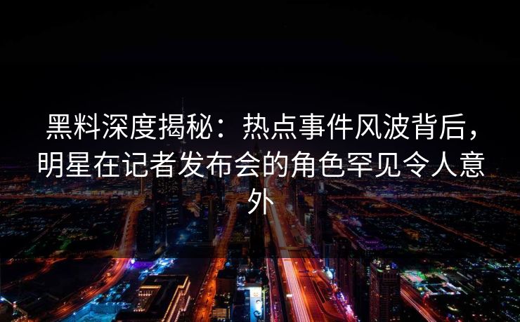 黑料深度揭秘：热点事件风波背后，明星在记者发布会的角色罕见令人意外