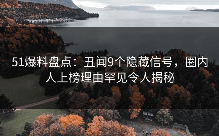 51爆料盘点：丑闻9个隐藏信号，圈内人上榜理由罕见令人揭秘