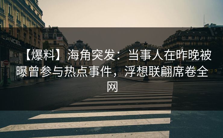【爆料】海角突发：当事人在昨晚被曝曾参与热点事件，浮想联翩席卷全网