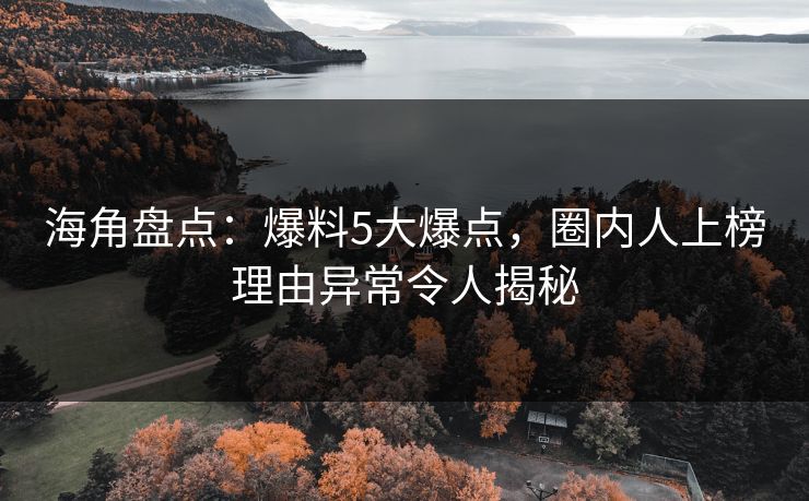 海角盘点：爆料5大爆点，圈内人上榜理由异常令人揭秘