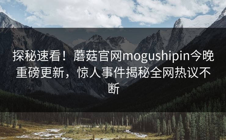 探秘速看!蘑菇官网mogushipin今晚重磅更新,惊人事件揭秘全网热议不断
