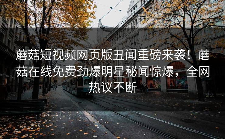 蘑菇短视频网页版丑闻重磅来袭！蘑菇在线免费劲爆明星秘闻惊爆，全网热议不断