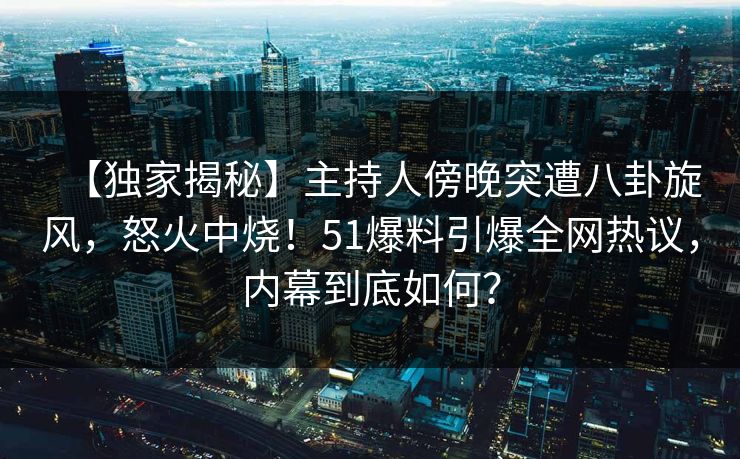 【独家揭秘】主持人傍晚突遭八卦旋风，怒火中烧！51爆料引爆全网热议，内幕到底如何？