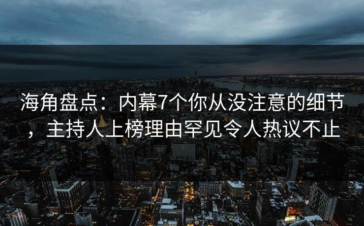 海角盘点：内幕7个你从没注意的细节，主持人上榜理由罕见令人热议不止