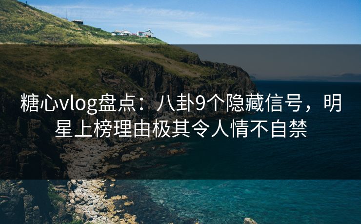 糖心vlog盘点：八卦9个隐藏信号，明星上榜理由极其令人情不自禁
