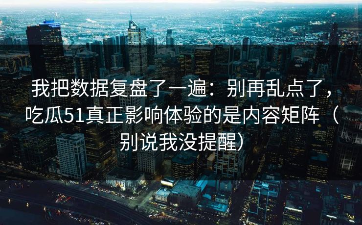 我把数据复盘了一遍：别再乱点了，吃瓜51真正影响体验的是内容矩阵（别说我没提醒）