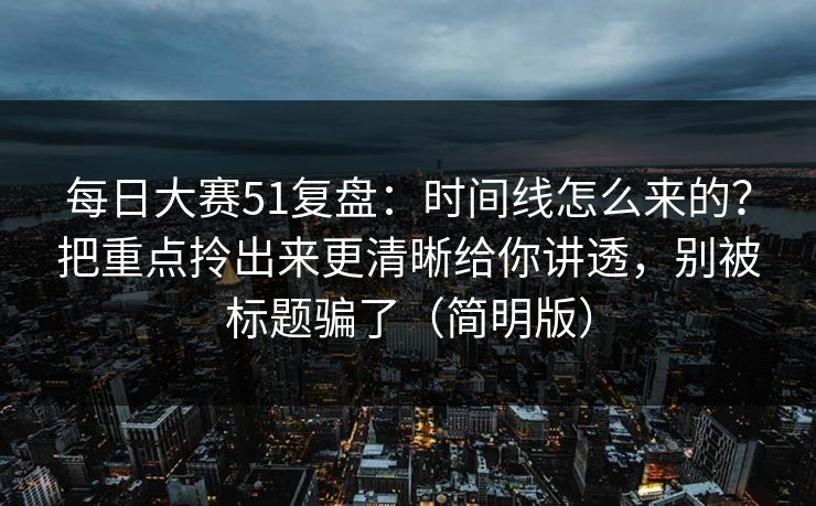 每日大赛51复盘：时间线怎么来的？把重点拎出来更清晰给你讲透，别被标题骗了（简明版）