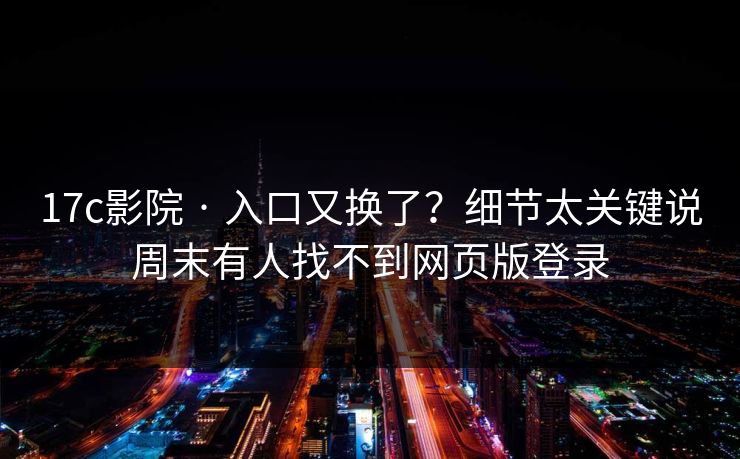 17c影院 · 入口又换了？细节太关键说周末有人找不到网页版登录