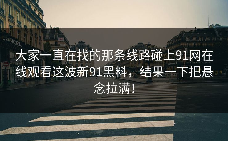 大家一直在找的那条线路碰上91网在线观看这波新91黑料，结果一下把悬念拉满！